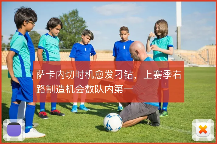 萨卡内切时机愈发刁钻,上赛季右路制造机会数队内第一