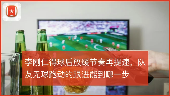 李刚仁得球后放缓节奏再提速,队友无球跑动的跟进能到哪一步