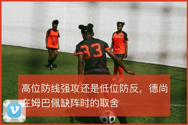 高位防线强攻还是低位防反，德尚在姆巴佩缺阵时的取舍