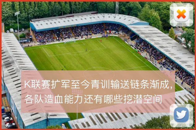 K联赛扩军至今青训输送链条渐成,各队造血能力还有哪些挖潜空间