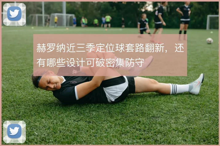 赫罗纳近三季定位球套路翻新,还有哪些设计可破密集防守