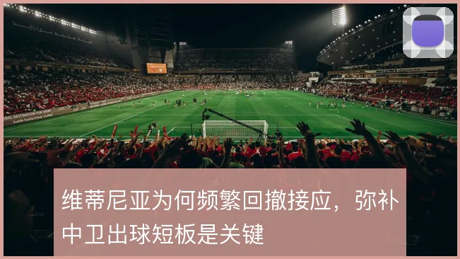 维蒂尼亚为何频繁回撤接应,弥补中卫出球短板是关键