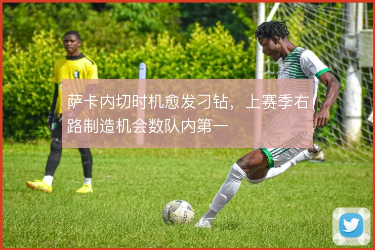 萨卡内切时机愈发刁钻,上赛季右路制造机会数队内第一