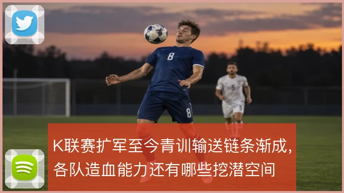 K联赛扩军至今青训输送链条渐成,各队造血能力还有哪些挖潜空间
