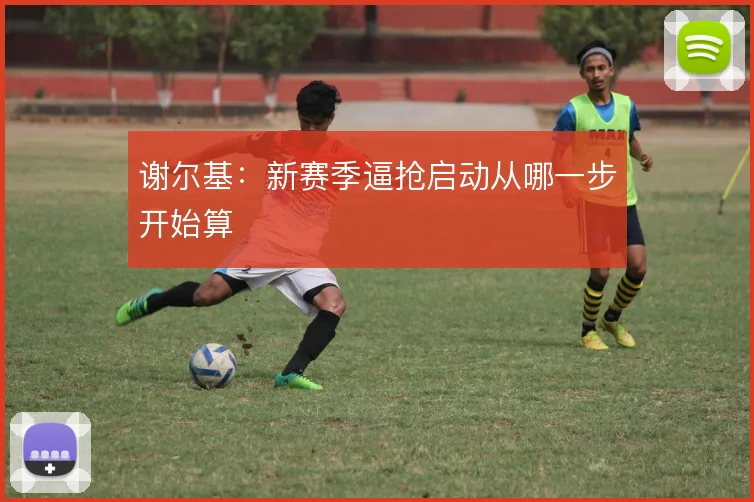 谢尔基:新赛季逼抢启动从哪一步开始算