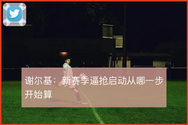 谢尔基:新赛季逼抢启动从哪一步开始算