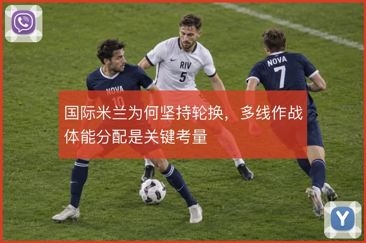 国际米兰为何坚持轮换，多线作战体能分配是关键考量
