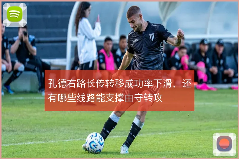 孔德右路长传转移成功率下滑,还有哪些线路能支撑由守转攻
